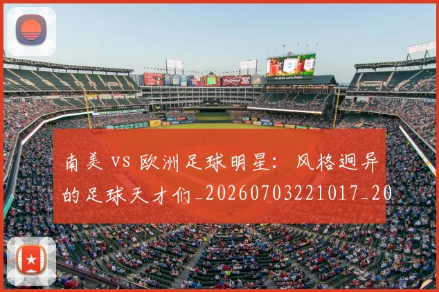 南美 vs 欧洲足球明星：风格迥异的足球天才们_20260703221017_20260718204436