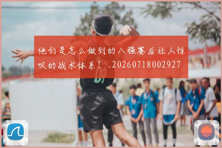 他们是怎么做到的八强赛后让人惊叹的战术体系！_20260718002927