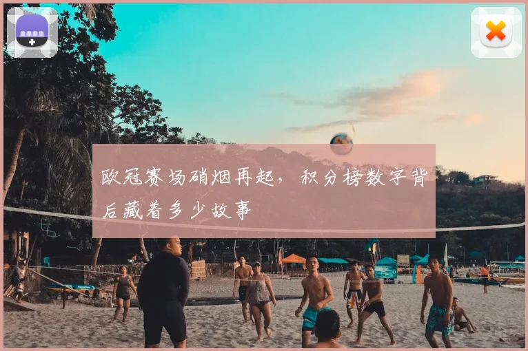 欧冠赛场硝烟再起,积分榜数字背后藏着多少故事