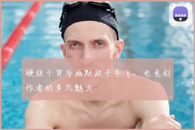 硬核干货与幽默段子齐飞,电竞创作者的多元魅力