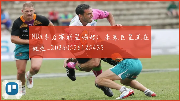 NBA季后赛新星崛起：未来巨星正在诞生_20260526125435