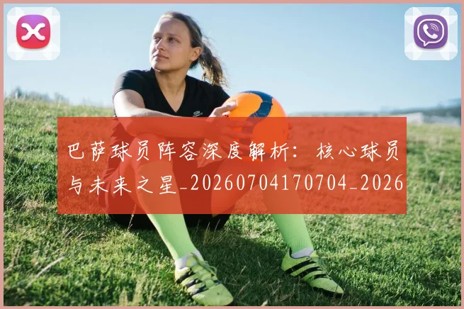 巴萨球员阵容深度解析：核心球员与未来之星_20260704170704_20260722153446