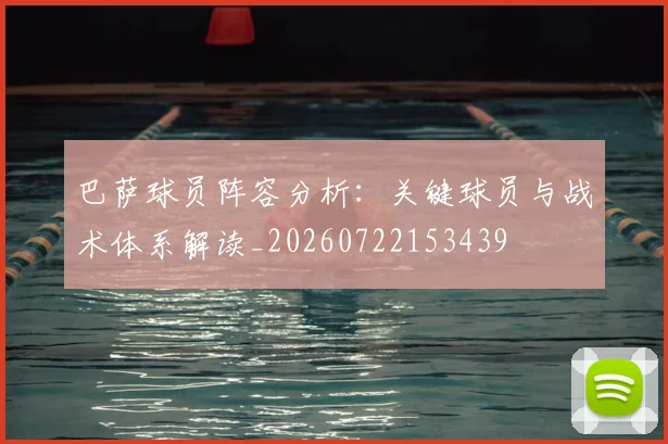 巴萨球员阵容分析：关键球员与战术体系解读_20260722153439