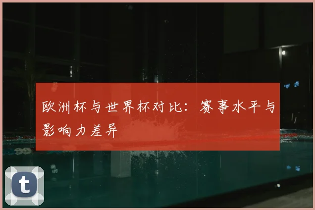 欧洲杯与世界杯对比:赛事水平与影响力差异