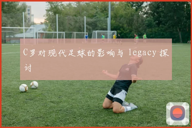 C罗对现代足球的影响与 legacy 探讨
