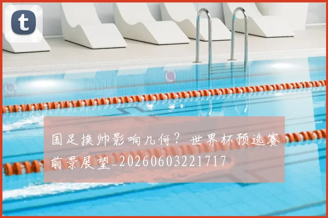 国足换帅影响几何？世界杯预选赛前景展望_20260603221717