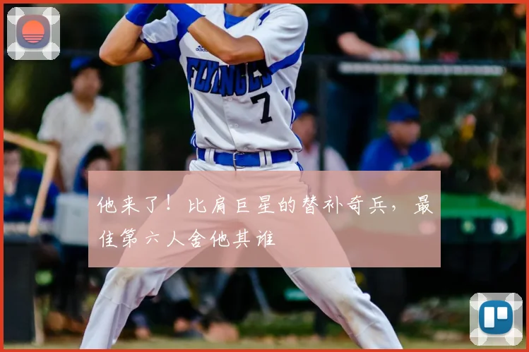 他来了!比肩巨星的替补奇兵,最佳第六人舍他其谁