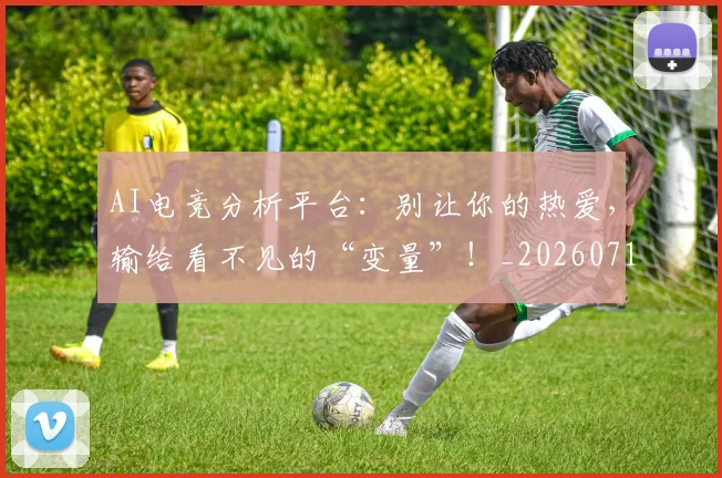 AI电竞分析平台:别让你的热爱,输给看不见的“变量”!_20260712042307