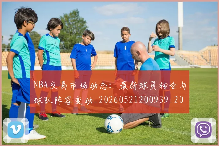 NBA交易市场动态:最新球员转会与球队阵容变动_20260521200939_20260701215231
