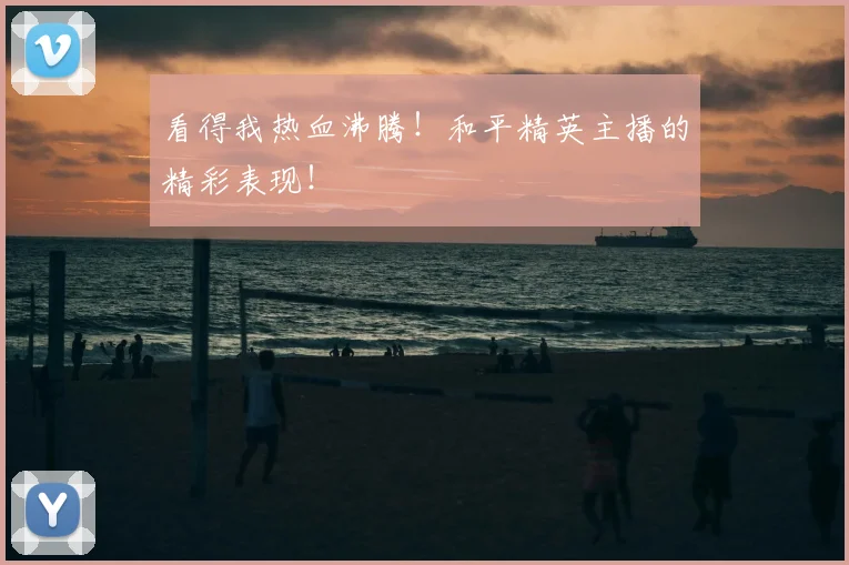 看得我热血沸腾!和平精英主播的精彩表现!