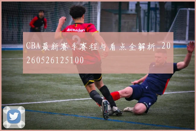 CBA最新赛季赛程与看点全解析_20260526125100
