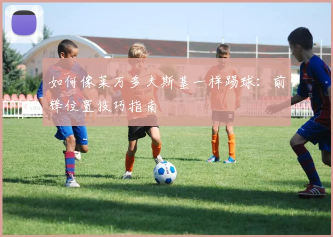如何像莱万多夫斯基一样踢球:前锋位置技巧指南