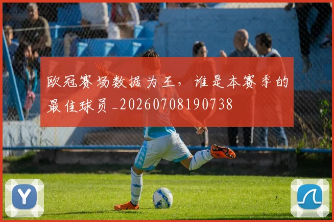 欧冠赛场数据为王,谁是本赛季的最佳球员_20260708190738