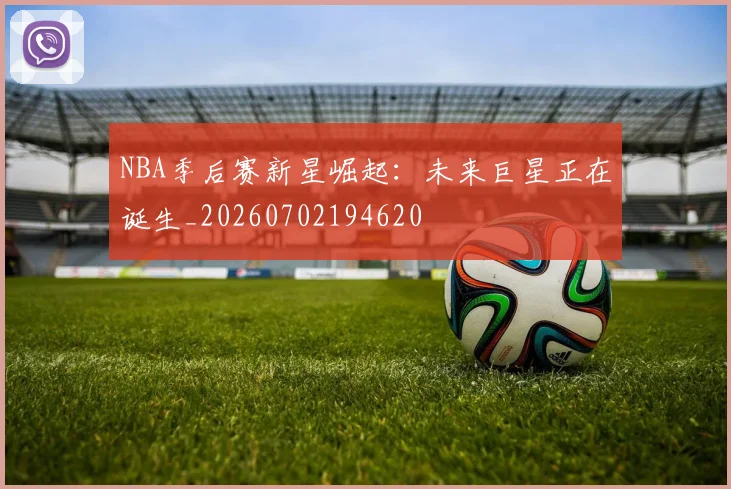 NBA季后赛新星崛起：未来巨星正在诞生_20260702194620