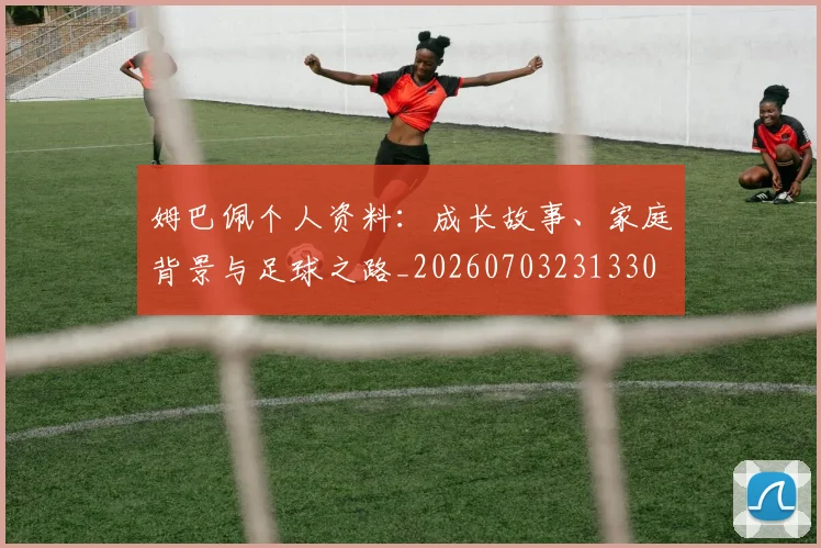 姆巴佩个人资料：成长故事、家庭背景与足球之路_20260703231330
