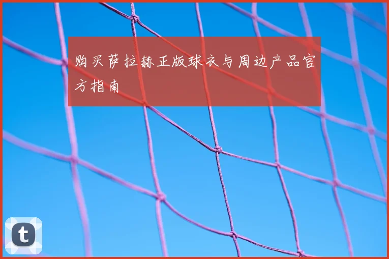购买萨拉赫正版球衣与周边产品官方指南