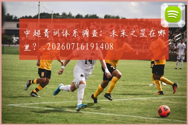 中超青训体系调查:未来之星在哪里?_20260716191408
