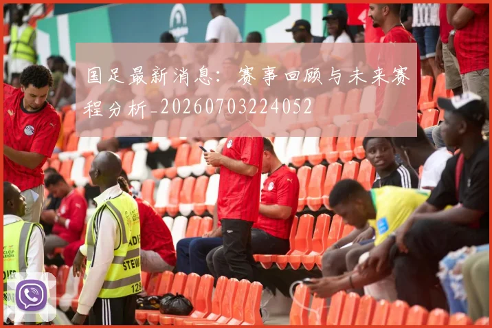 国足最新消息：赛事回顾与未来赛程分析_20260703224052