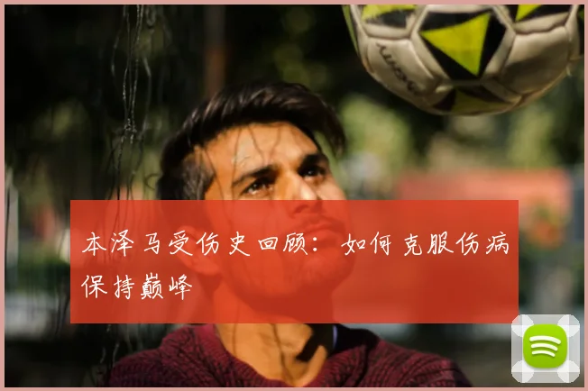 本泽马受伤史回顾：如何克服伤病保持巅峰