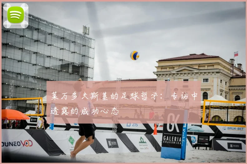 莱万多夫斯基的足球哲学:专访中透露的成功心态