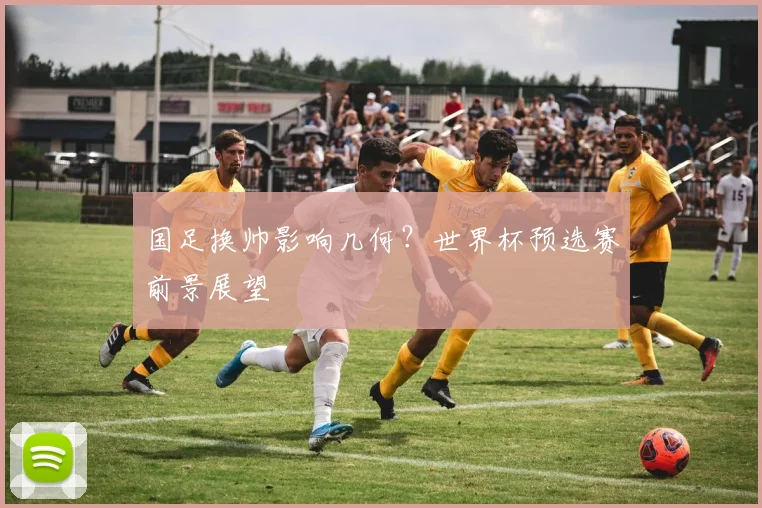 国足换帅影响几何?世界杯预选赛前景展望