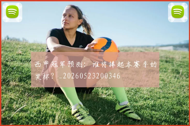 西甲冠军预测：谁将捧起本赛季的奖杯？_20260523200346