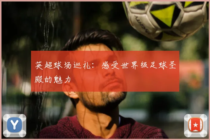 英超球场巡礼:感受世界级足球圣殿的魅力