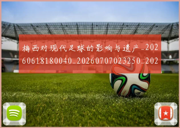 梅西对现代足球的影响与遗产_20260618180040_20260707023250_20260731181233
