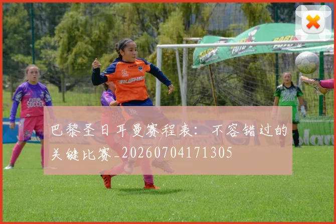 巴黎圣日耳曼赛程表:不容错过的关键比赛_20260704171305