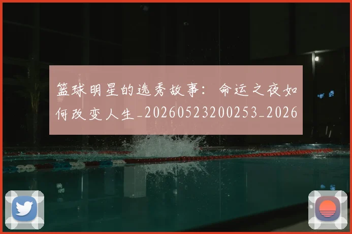 篮球明星的选秀故事:命运之夜如何改变人生_20260523200253_20260708200700