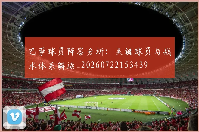 巴萨球员阵容分析：关键球员与战术体系解读_20260722153439