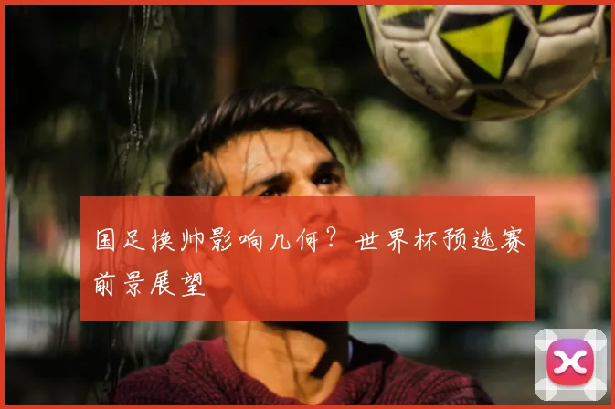 国足换帅影响几何？世界杯预选赛前景展望