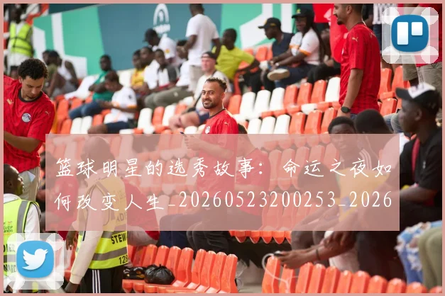 篮球明星的选秀故事:命运之夜如何改变人生_20260523200253_20260708200700