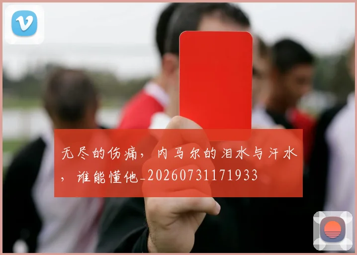 无尽的伤痛，内马尔的泪水与汗水，谁能懂他_20260731171933