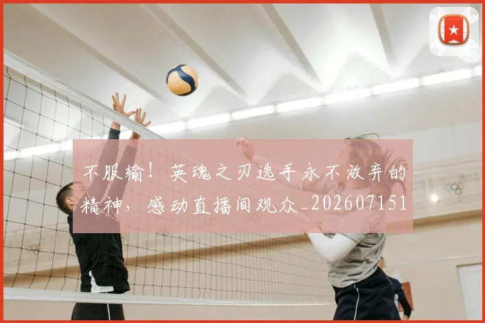 不服输!英魂之刃选手永不放弃的精神,感动直播间观众_20260715185748