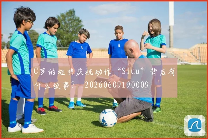 C罗的经典庆祝动作“Siuu”背后有什么故事？_20260609190009