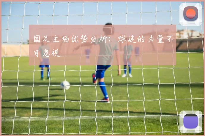 国足主场优势分析:球迷的力量不可忽视