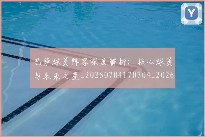 巴萨球员阵容深度解析：核心球员与未来之星_20260704170704_20260722153446