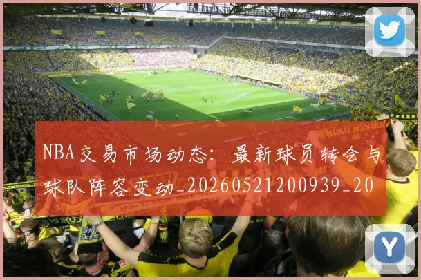 NBA交易市场动态:最新球员转会与球队阵容变动_20260521200939_20260701215231