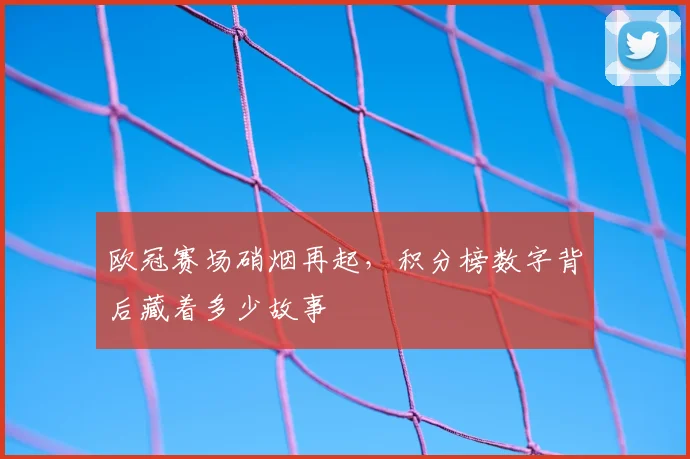 欧冠赛场硝烟再起，积分榜数字背后藏着多少故事