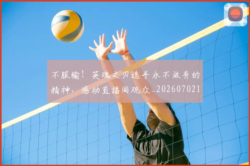 不服输!英魂之刃选手永不放弃的精神,感动直播间观众_20260702173506_20260715185750
