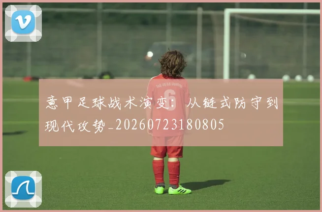 意甲足球战术演变:从链式防守到现代攻势_20260723180805