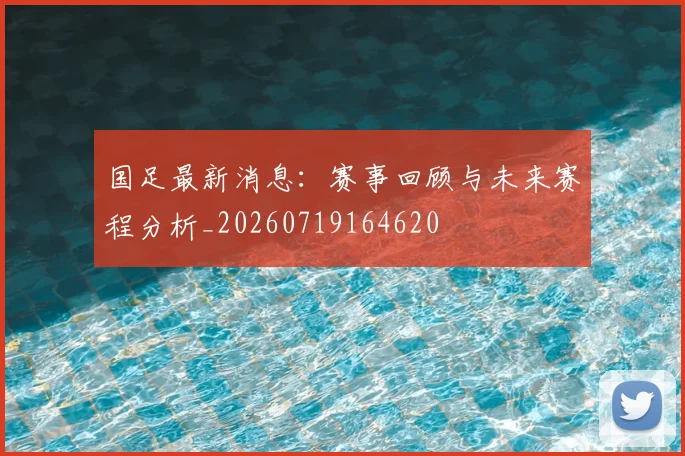 国足最新消息:赛事回顾与未来赛程分析_20260719164620