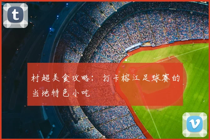 村超美食攻略:打卡榕江足球赛的当地特色小吃