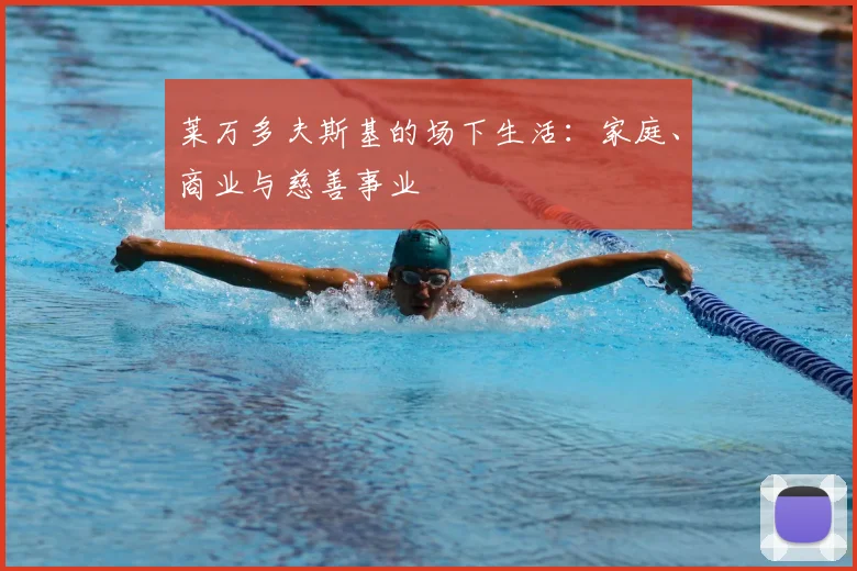 莱万多夫斯基的场下生活:家庭、商业与慈善事业
