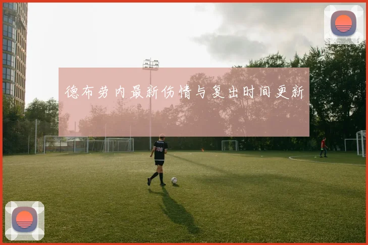 德布劳内最新伤情与复出时间更新