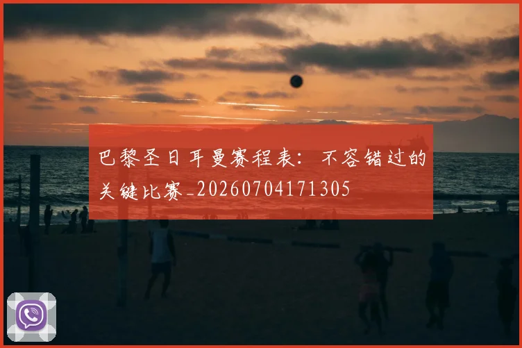 巴黎圣日耳曼赛程表:不容错过的关键比赛_20260704171305