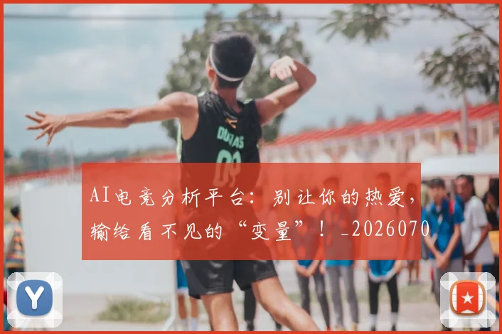 AI电竞分析平台:别让你的热爱,输给看不见的“变量”!_20260702163718