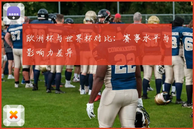 欧洲杯与世界杯对比:赛事水平与影响力差异