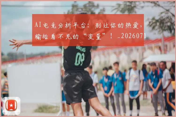 AI电竞分析平台:别让你的热爱,输给看不见的“变量”!_20260712042307